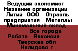 Ведущий экономист › Название организации ­ Литий, ООО › Отрасль предприятия ­ Металлы › Минимальный оклад ­ 24 000 - Все города Работа » Вакансии   . Тверская обл.,Нелидово г.